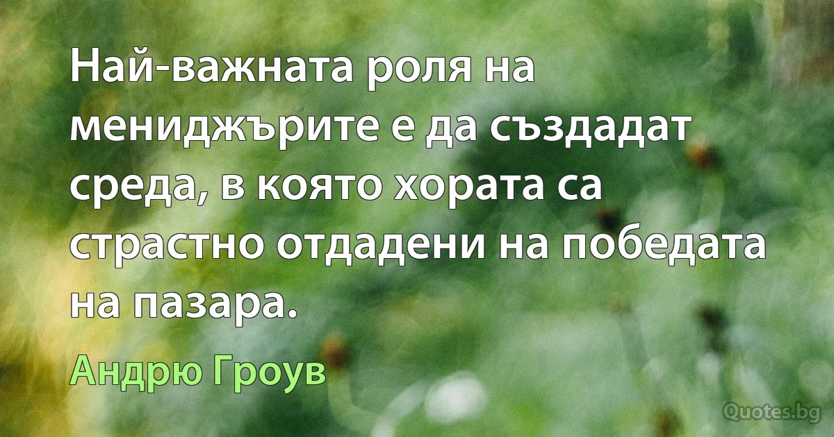 Най-важната роля на мениджърите е да създадат среда, в която хората са страстно отдадени на победата на пазара. (Андрю Гроув)