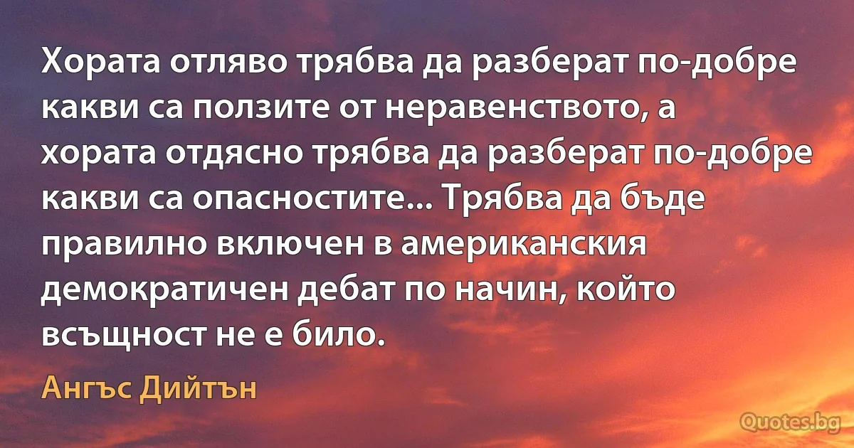 Хората отляво трябва да разберат по-добре какви са ползите от неравенството, а хората отдясно трябва да разберат по-добре какви са опасностите... Трябва да бъде правилно включен в американския демократичен дебат по начин, който всъщност не е било. (Ангъс Дийтън)