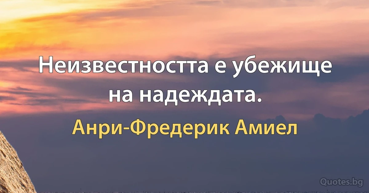 Неизвестността е убежище на надеждата. (Анри-Фредерик Амиел)