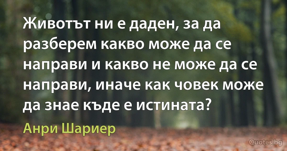 Животът ни е даден, за да разберем какво може да се направи и какво не може да се направи, иначе как човек може да знае къде е истината? (Анри Шариер)