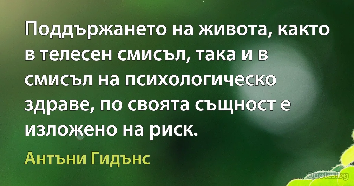 Поддържането на живота, както в телесен смисъл, така и в смисъл на психологическо здраве, по своята същност е изложено на риск. (Антъни Гидънс)