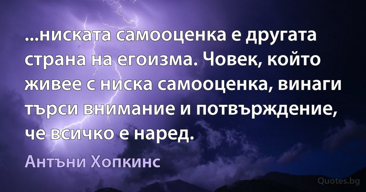 ...ниската самооценка е другата страна на егоизма. Човек, който живее с ниска самооценка, винаги търси внимание и потвърждение, че всичко е наред. (Антъни Хопкинс)