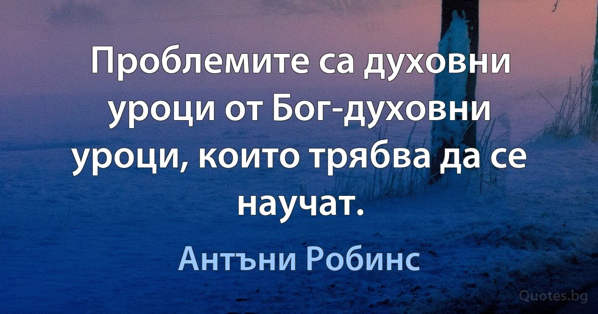 Проблемите са духовни уроци от Бог-духовни уроци, които трябва да се научат. (Антъни Робинс)