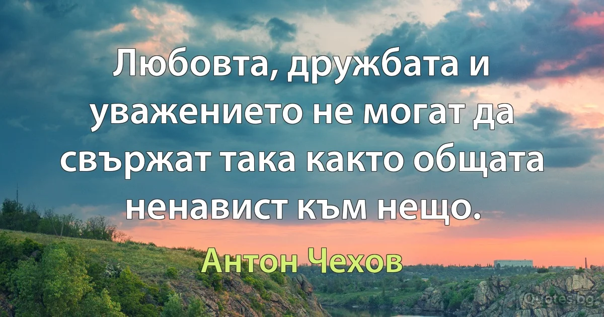 Любовта, дружбата и уважението не могат да свържат така както общата ненавист към нещо. (Антон Чехов)