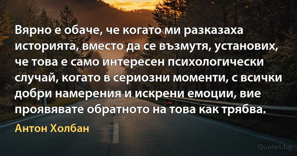 Вярно е обаче, че когато ми разказаха историята, вместо да се възмутя, установих, че това е само интересен психологически случай, когато в сериозни моменти, с всички добри намерения и искрени емоции, вие проявявате обратното на това как трябва. (Антон Холбан)