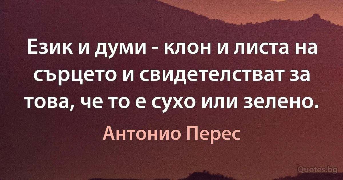 Език и думи - клон и листа на сърцето и свидетелстват за това, че то е сухо или зелено. (Антонио Перес)