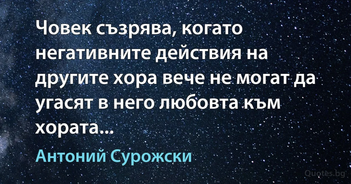 Човек съзрява, когато негативните действия на другите хора вече не могат да угасят в него любовта към хората... (Антоний Сурожски)