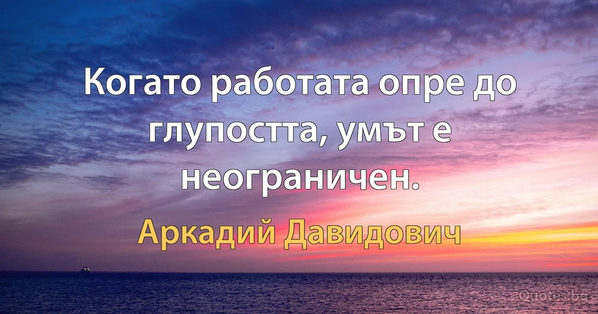 Когато работата опре до глупостта, умът е неограничен. (Аркадий Давидович)