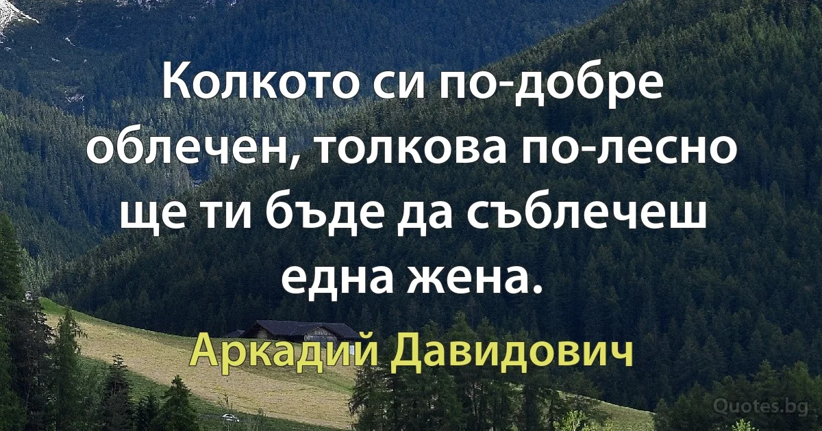 Колкото си по-добре облечен, толкова по-лесно ще ти бъде да съблечеш една жена. (Аркадий Давидович)