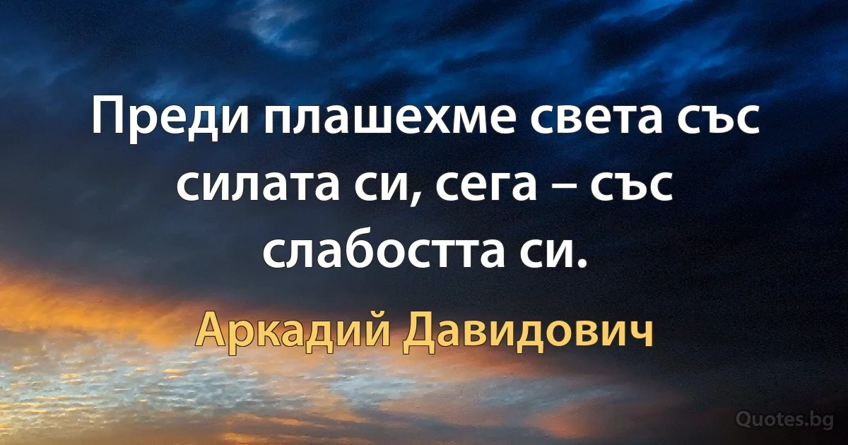 Преди плашехме света със силата си, сега – със слабостта си. (Аркадий Давидович)