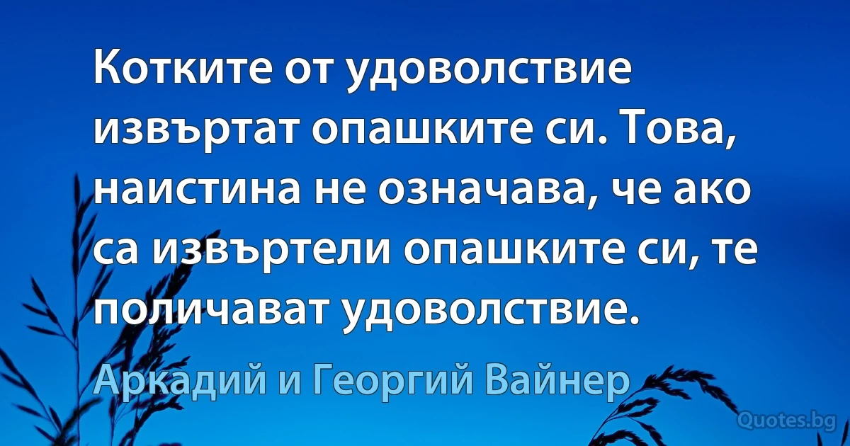 Котките от удоволствие извъртат опашките си. Това, наистина не означава, че ако са извъртели опашките си, те поличават удоволствие. (Аркадий и Георгий Вайнер)