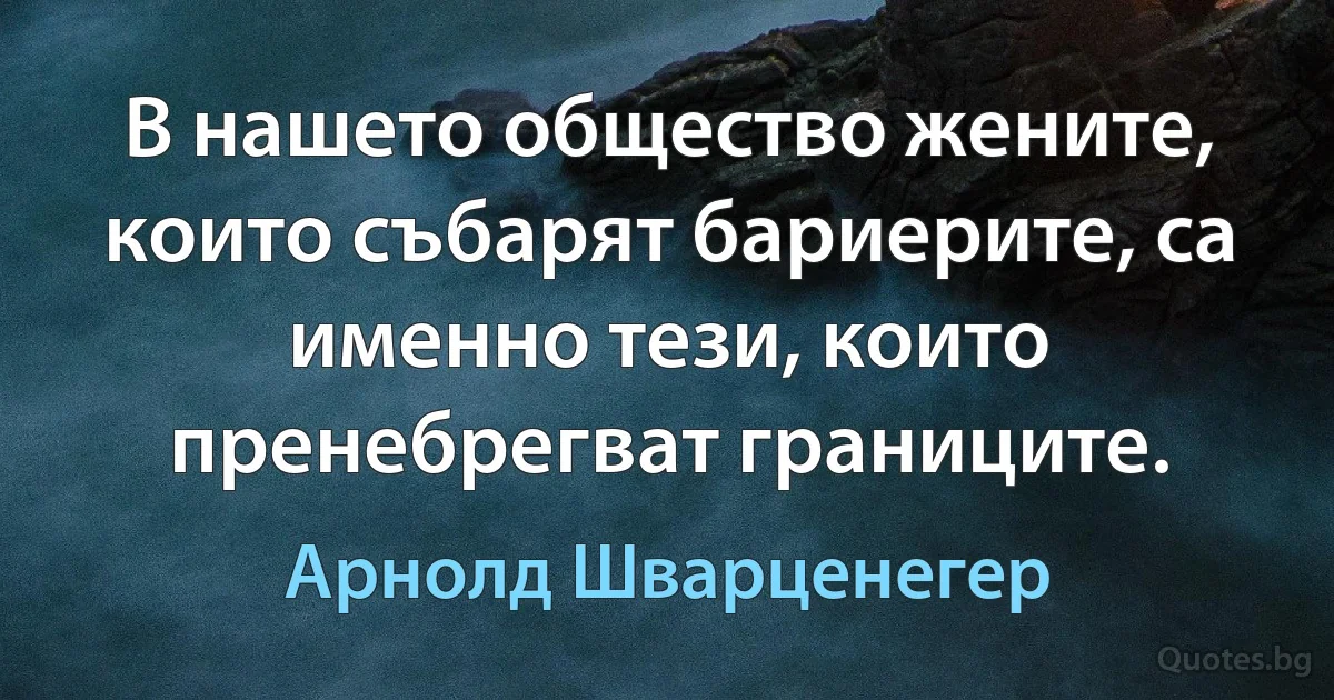 В нашето общество жените, които събарят бариерите, са именно тези, които пренебрегват границите. (Арнолд Шварценегер)