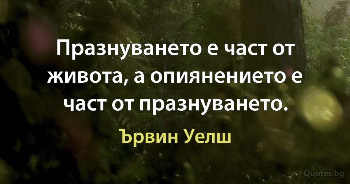 Празнуването е част от живота, а опиянението е част от празнуването. (Ървин Уелш)