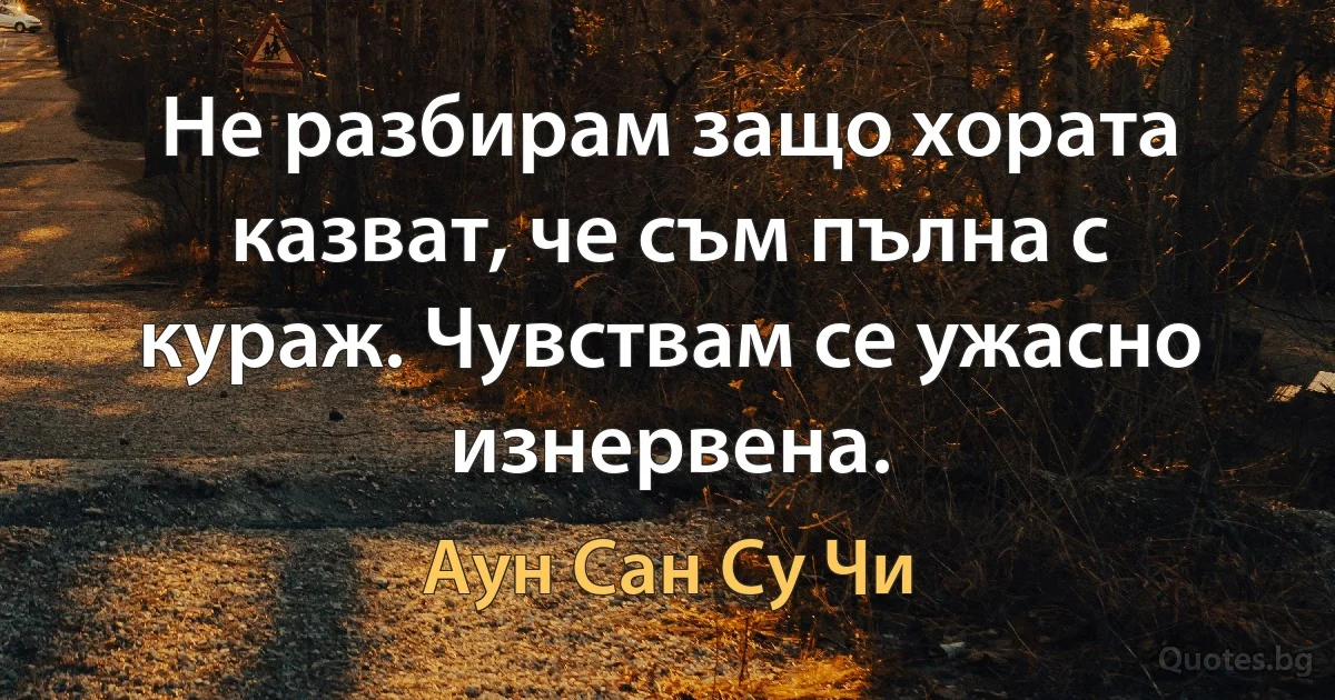 Не разбирам защо хората казват, че съм пълна с кураж. Чувствам се ужасно изнервена. (Аун Сан Су Чи)