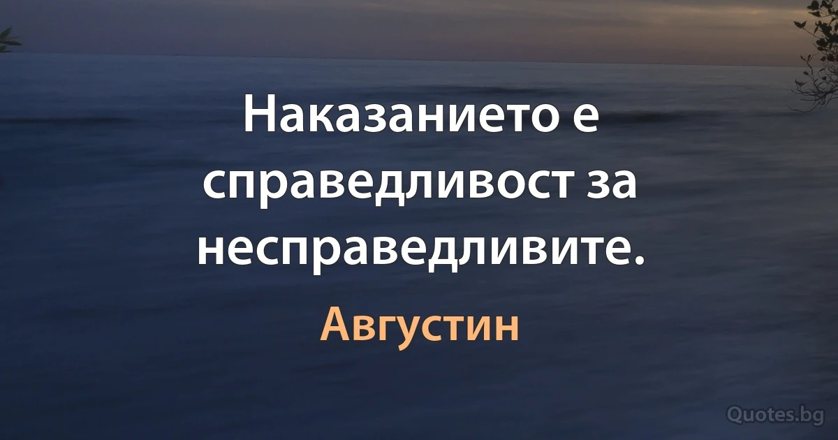 Наказанието е справедливост за несправедливите. (Августин)