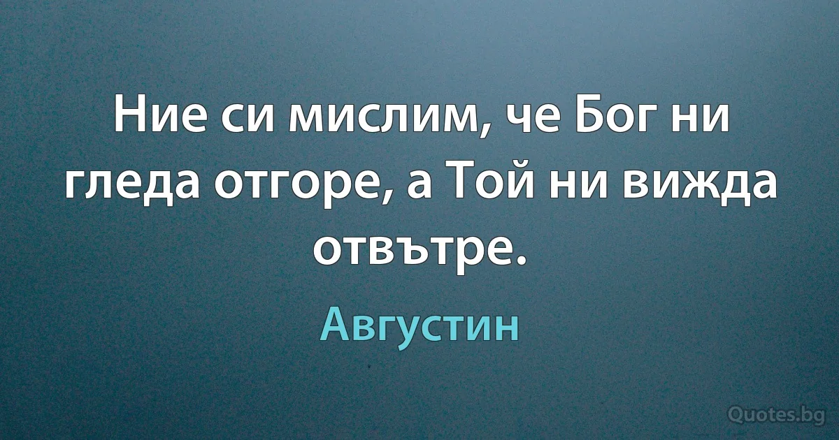 Ние си мислим, че Бог ни гледа отгоре, а Той ни вижда отвътре. (Августин)