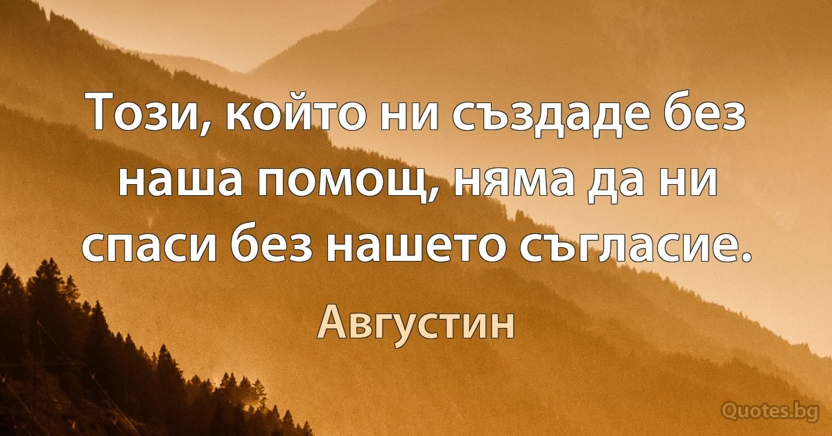 Този, който ни създаде без наша помощ, няма да ни спаси без нашето съгласие. (Августин)