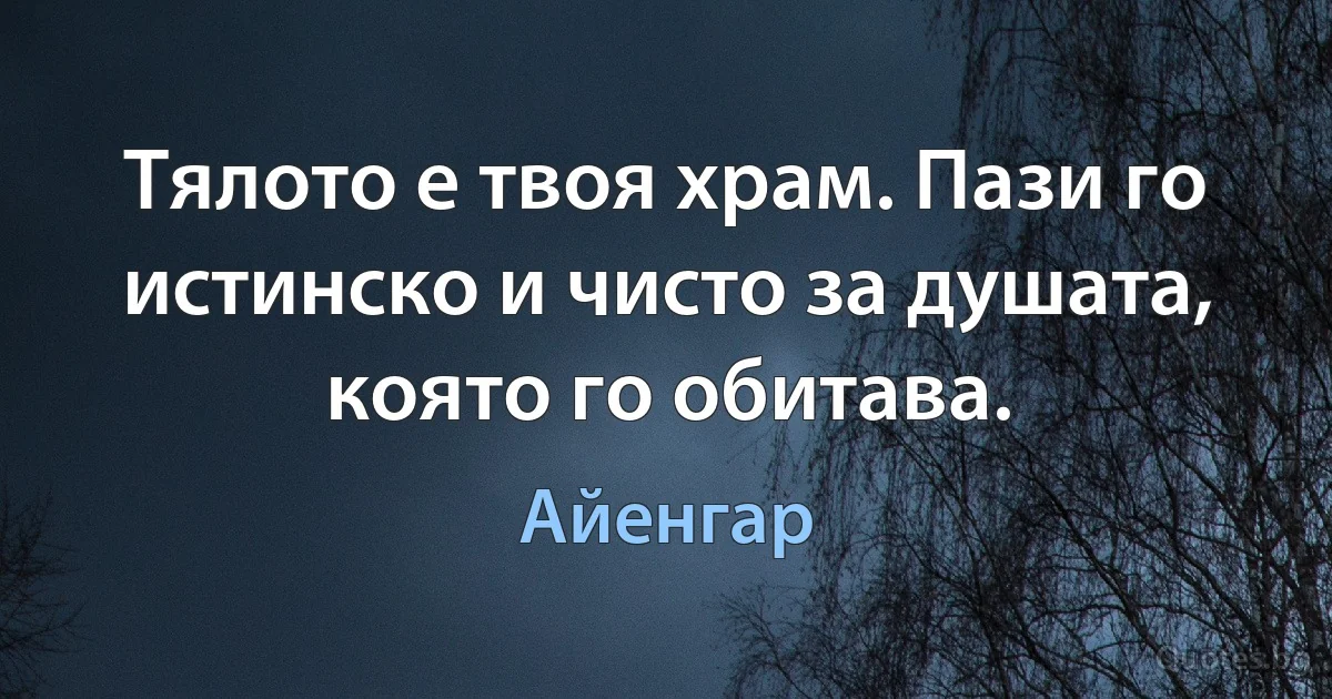 Тялото е твоя храм. Пази го истинско и чисто за душата, която го обитава. (Айенгар)