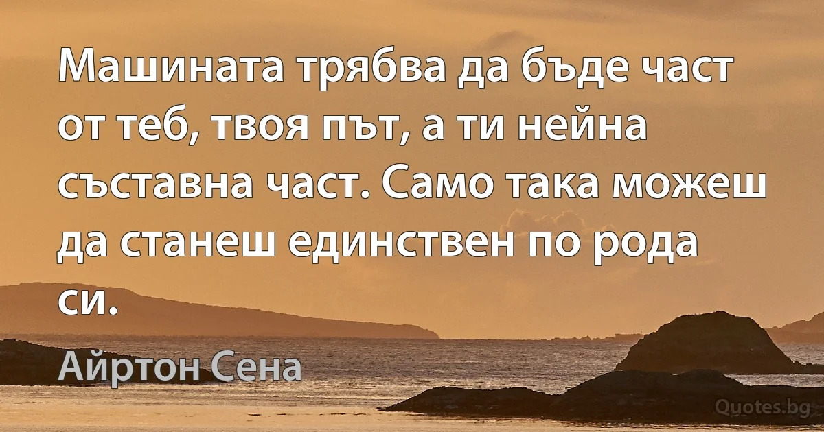 Машината трябва да бъде част от теб, твоя път, а ти нейна съставна част. Само така можеш да станеш единствен по рода си. (Айртон Сена)