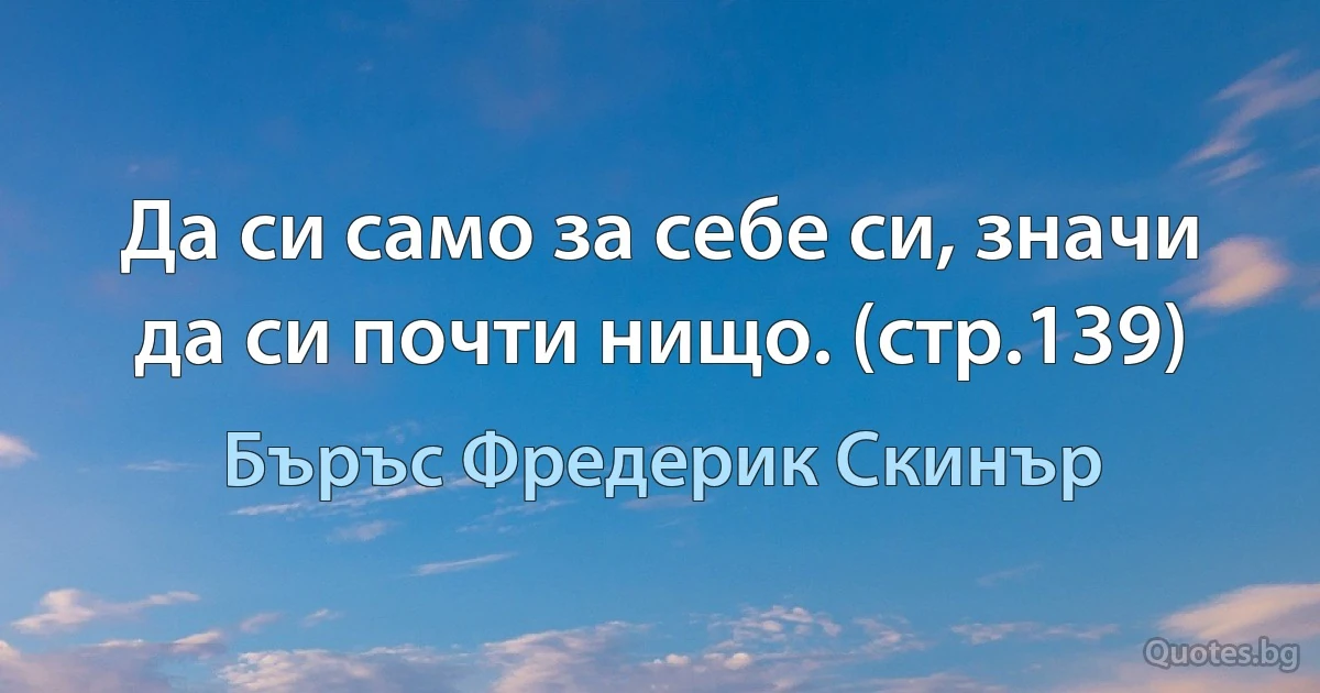 Да си само за себе си, значи да си почти нищо. (стр.139) (Бъръс Фредерик Скинър)