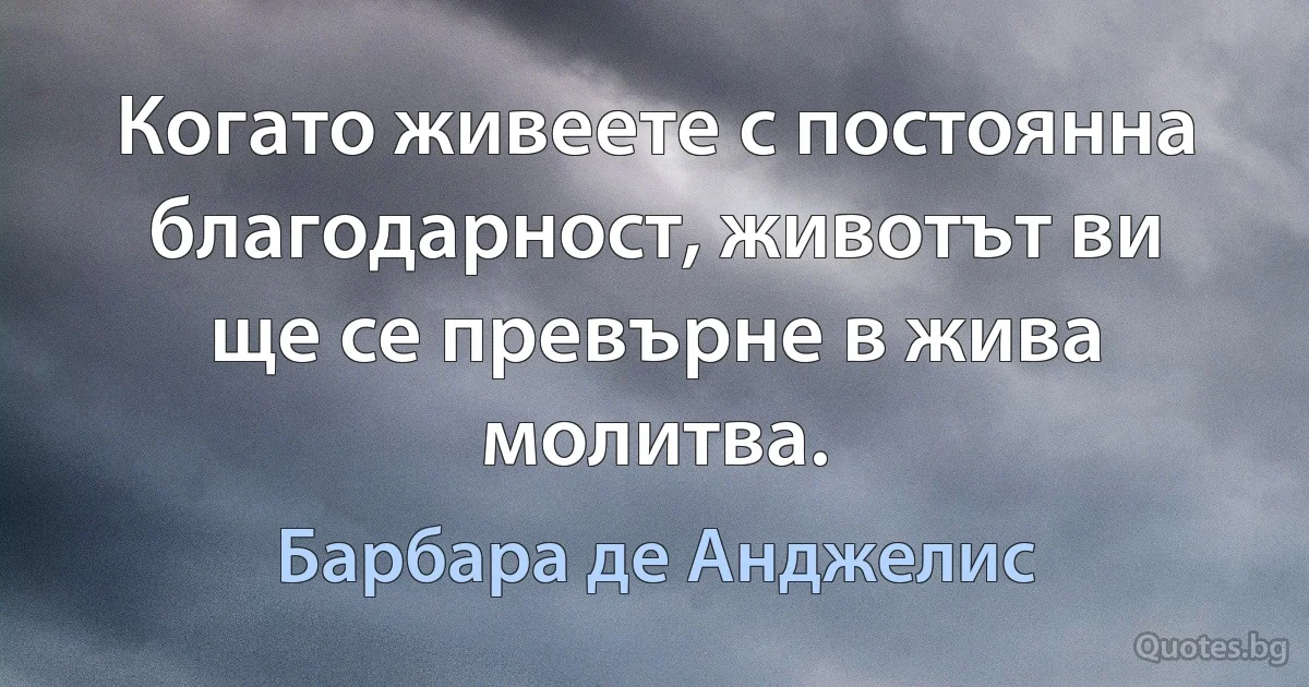 Когато живеете с постоянна благодарност, животът ви ще се превърне в жива молитва. (Барбара де Анджелис)