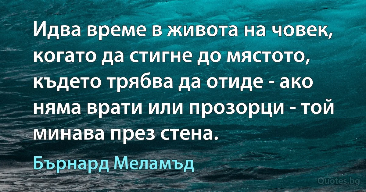 Идва време в живота на човек, когато да стигне до мястото, където трябва да отиде - ако няма врати или прозорци - той минава през стена. (Бърнард Меламъд)