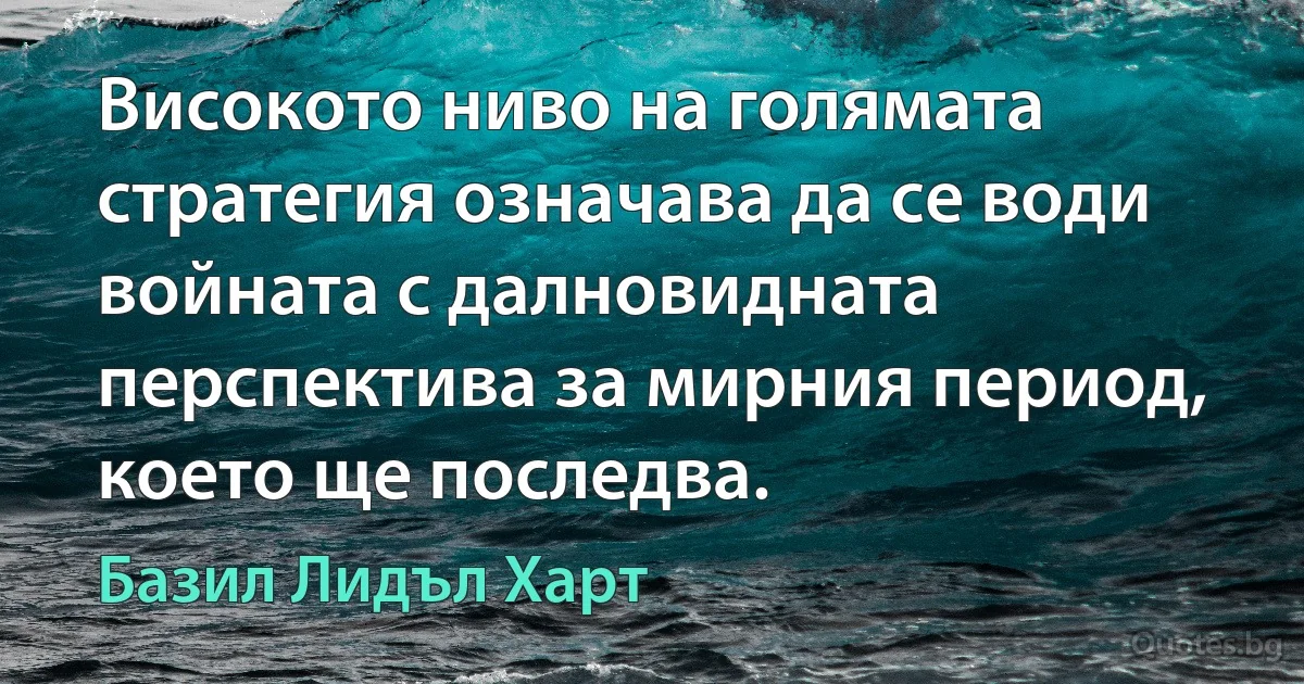 Високото ниво на голямата стратегия означава да се води войната с далновидната перспектива за мирния период, което ще последва. (Базил Лидъл Харт)