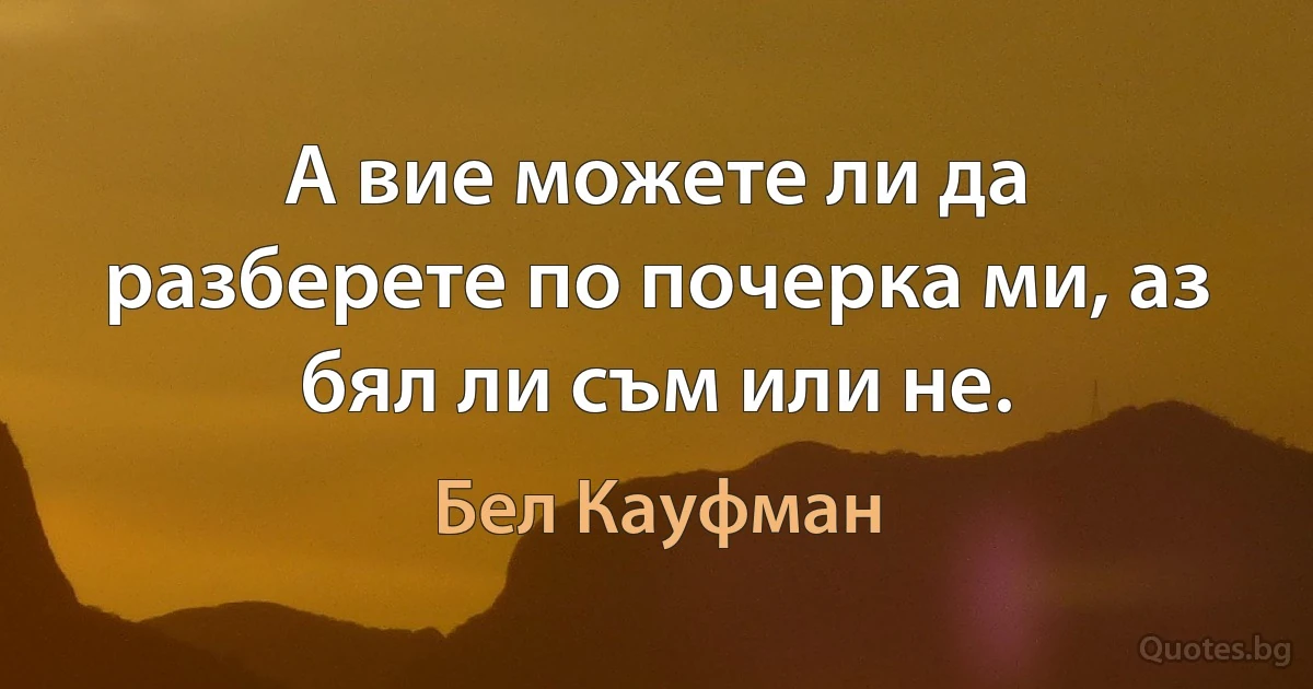 А вие можете ли да разберете по почерка ми, аз бял ли съм или не. (Бел Кауфман)