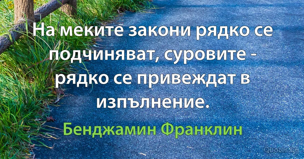 На меките закони рядко се подчиняват, суровите - рядко се привеждат в изпълнение. (Бенджамин Франклин)