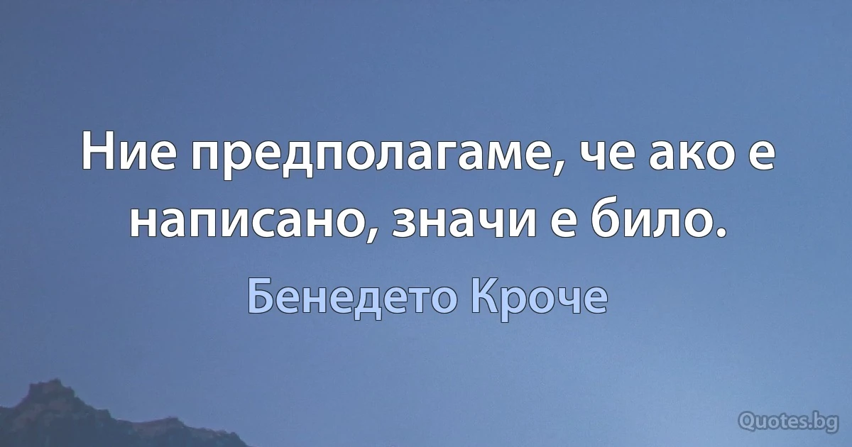 Ние предполагаме, че ако е написано, значи е било. (Бенедето Кроче)