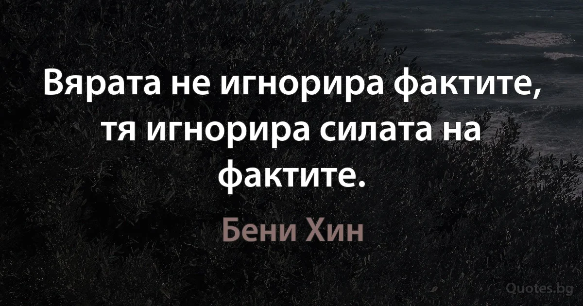 Вярата не игнорира фактите, тя игнорира силата на фактите. (Бени Хин)