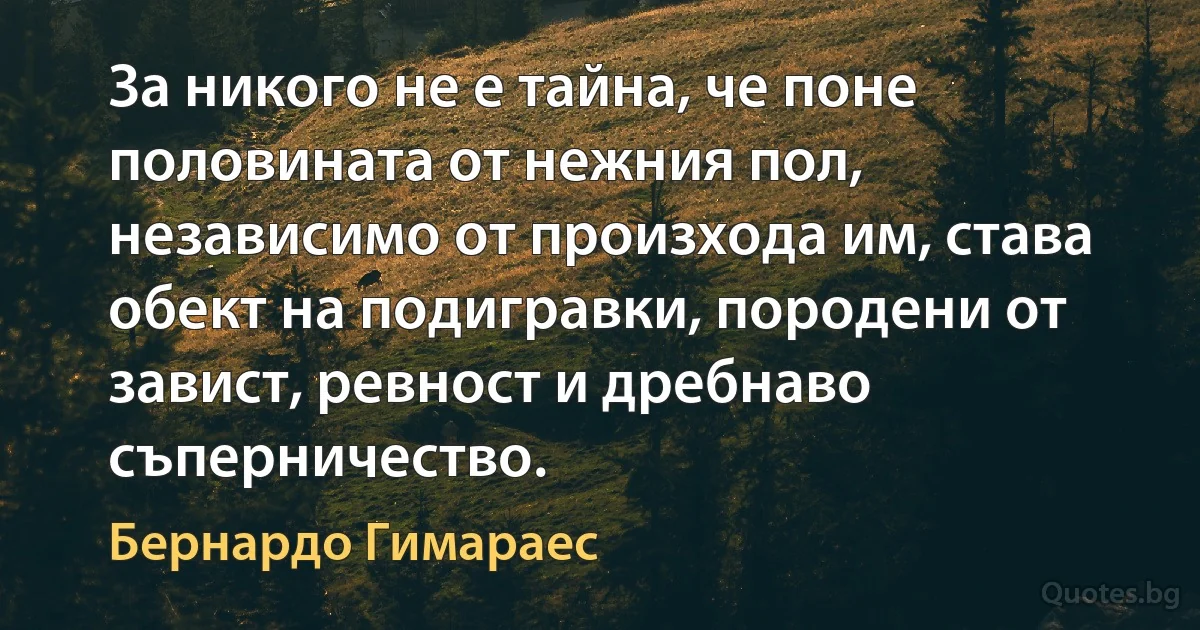 За никого не е тайна, че поне половината от нежния пол, независимо от произхода им, става обект на подигравки, породени от завист, ревност и дребнаво съперничество. (Бернардо Гимараес)