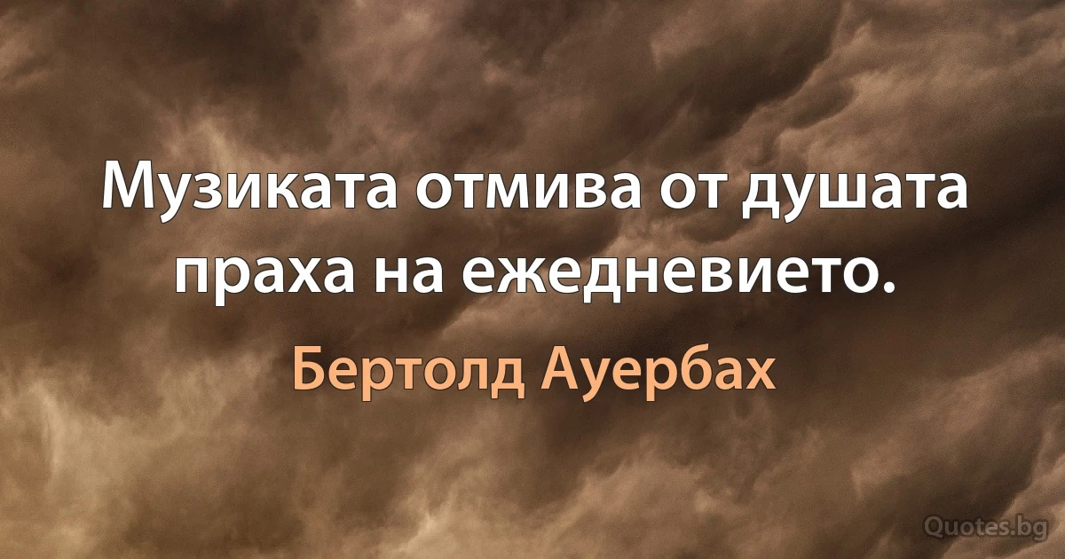 Музиката отмива от душата праха на ежедневието. (Бертолд Ауербах)