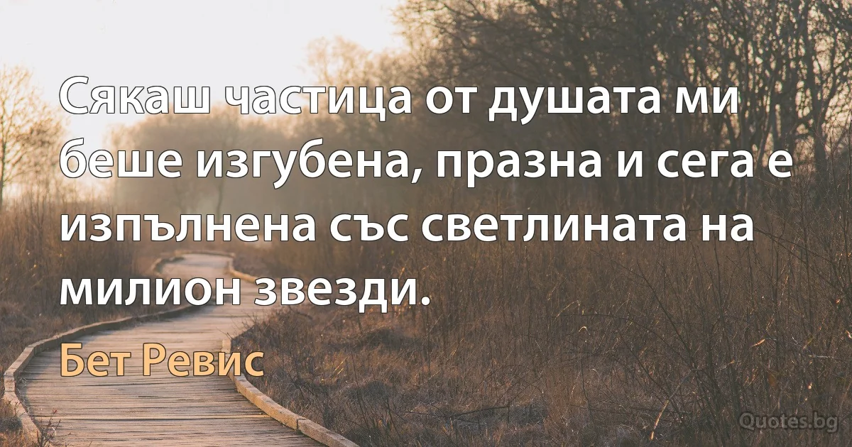 Сякаш частица от душата ми беше изгубена, празна и сега е изпълнена със светлината на милион звезди. (Бет Ревис)