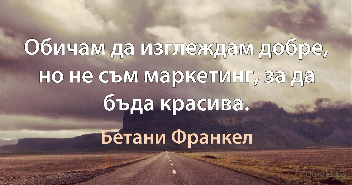 Обичам да изглеждам добре, но не съм маркетинг, за да бъда красива. (Бетани Франкел)