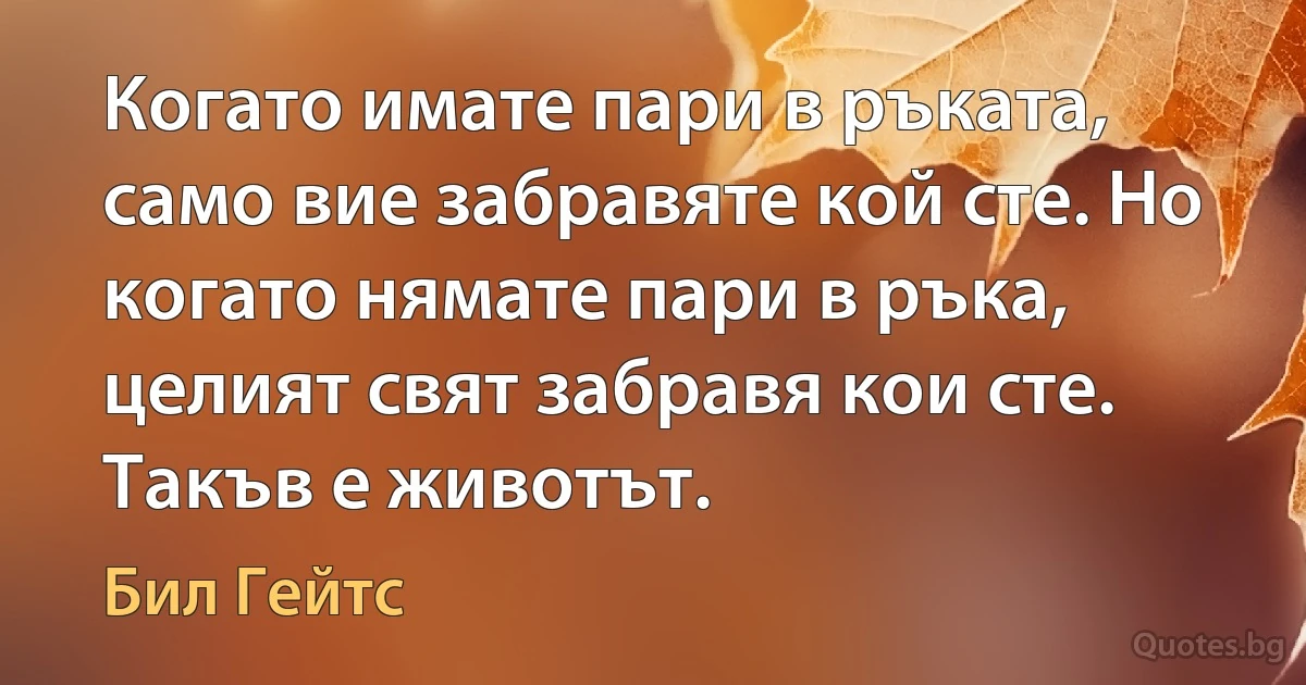 Когато имате пари в ръката, само вие забравяте кой сте. Но когато нямате пари в ръка, целият свят забравя кои сте. Такъв е животът. (Бил Гейтс)