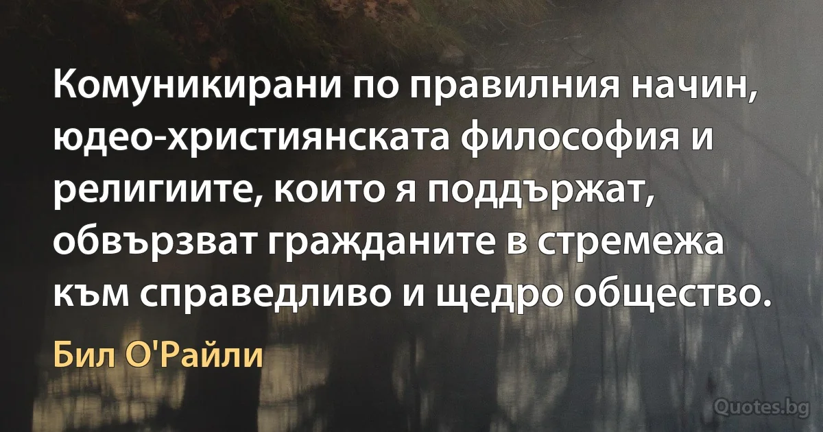 Комуникирани по правилния начин, юдео-християнската философия и религиите, които я поддържат, обвързват гражданите в стремежа към справедливо и щедро общество. (Бил О'Райли)