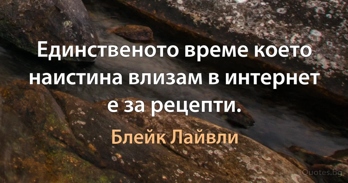 Единственото време което наистина влизам в интернет е за рецепти. (Блейк Лайвли)