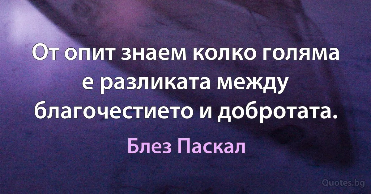 От опит знаем колко голяма е разликата между благочестието и добротата. (Блез Паскал)