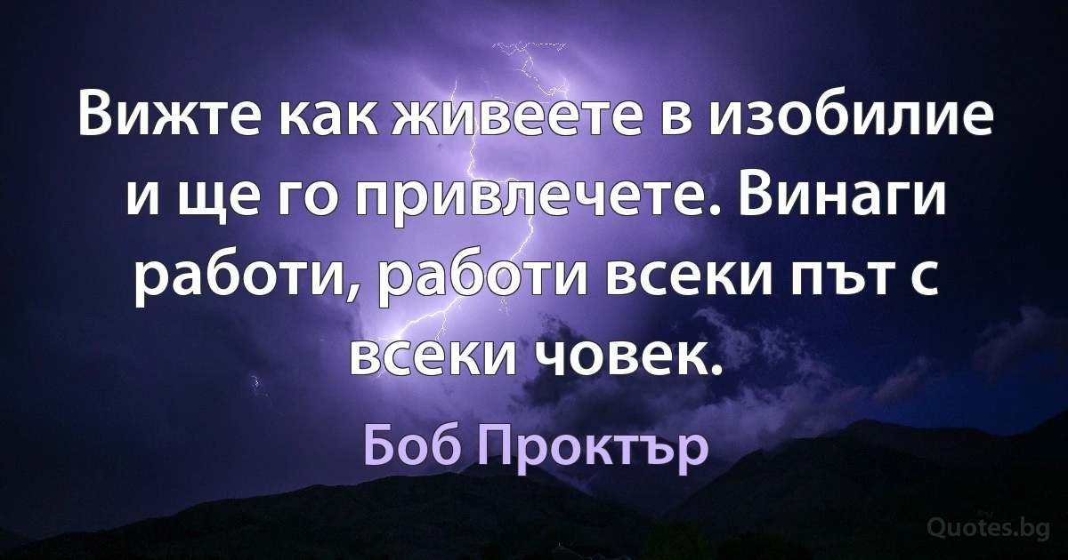 Вижте как живеете в изобилие и ще го привлечете. Винаги работи, работи всеки път с всеки човек. (Боб Проктър)