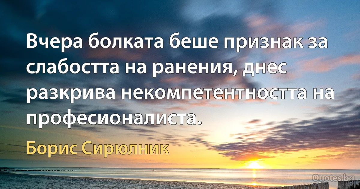 Вчера болката беше признак за слабостта на ранения, днес разкрива некомпетентността на професионалиста. (Борис Сирюлник)