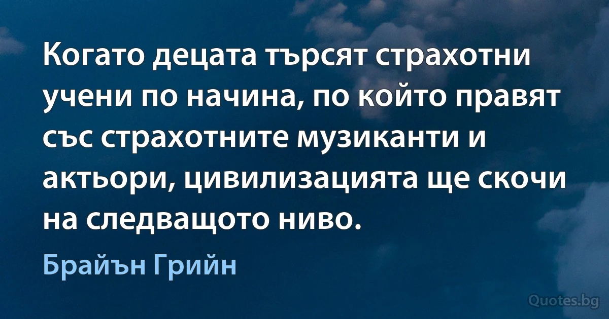 Когато децата търсят страхотни учени по начина, по който правят със страхотните музиканти и актьори, цивилизацията ще скочи на следващото ниво. (Брайън Грийн)