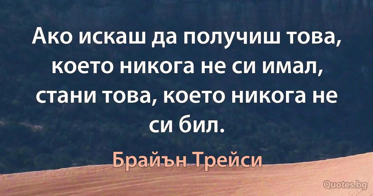 Ако искаш да получиш това, което никога не си имал, стани това, което никога не си бил. (Брайън Трейси)