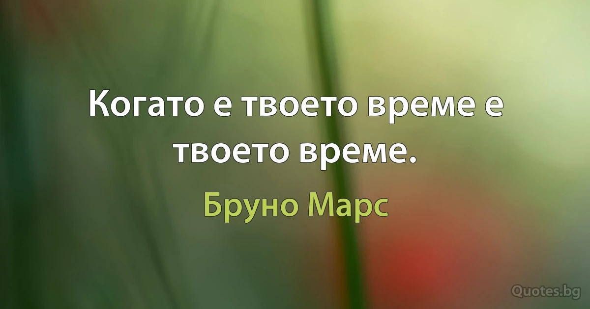 Когато е твоето време е твоето време. (Бруно Марс)