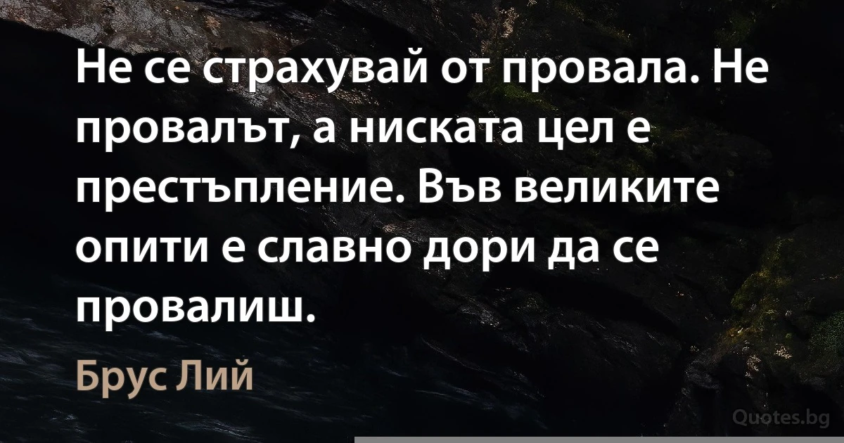 Не се страхувай от провала. Не провалът, а ниската цел е престъпление. Във великите опити е славно дори да се провалиш. (Брус Лий)