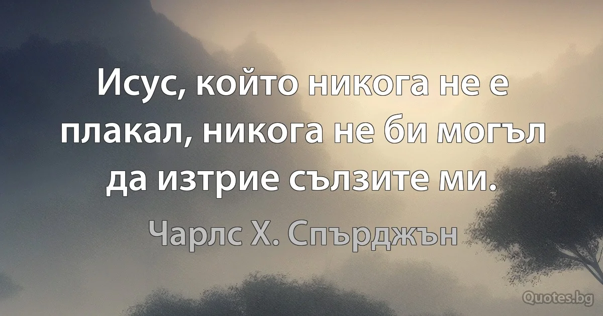 Исус, който никога не е плакал, никога не би могъл да изтрие сълзите ми. (Чарлс Х. Спърджън)