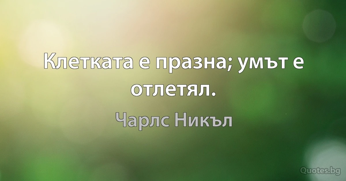 Клетката е празна; умът е отлетял. (Чарлс Никъл)