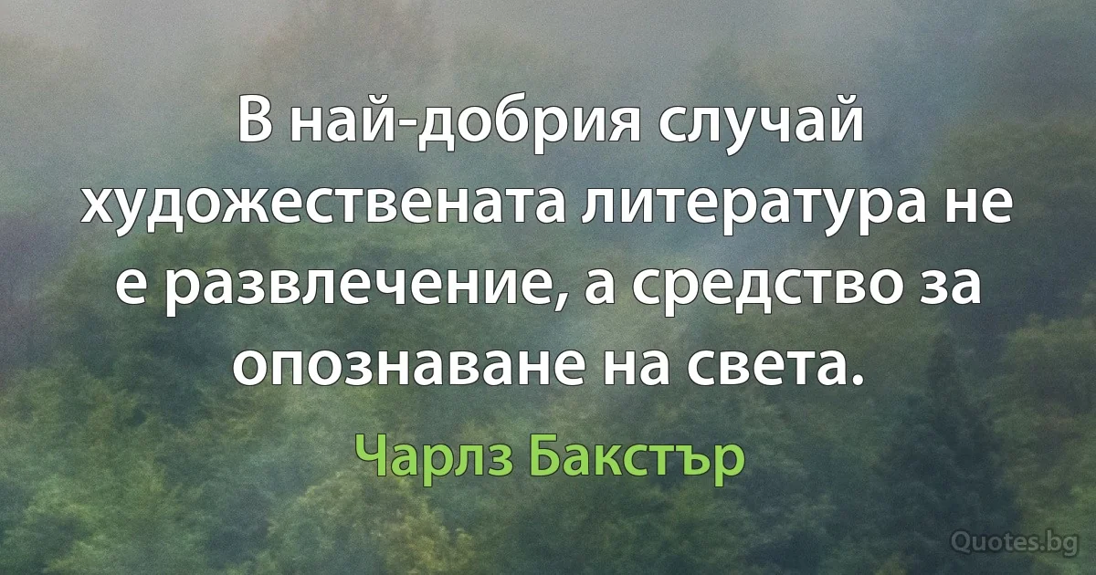 В най-добрия случай художествената литература не е развлечение, а средство за опознаване на света. (Чарлз Бакстър)