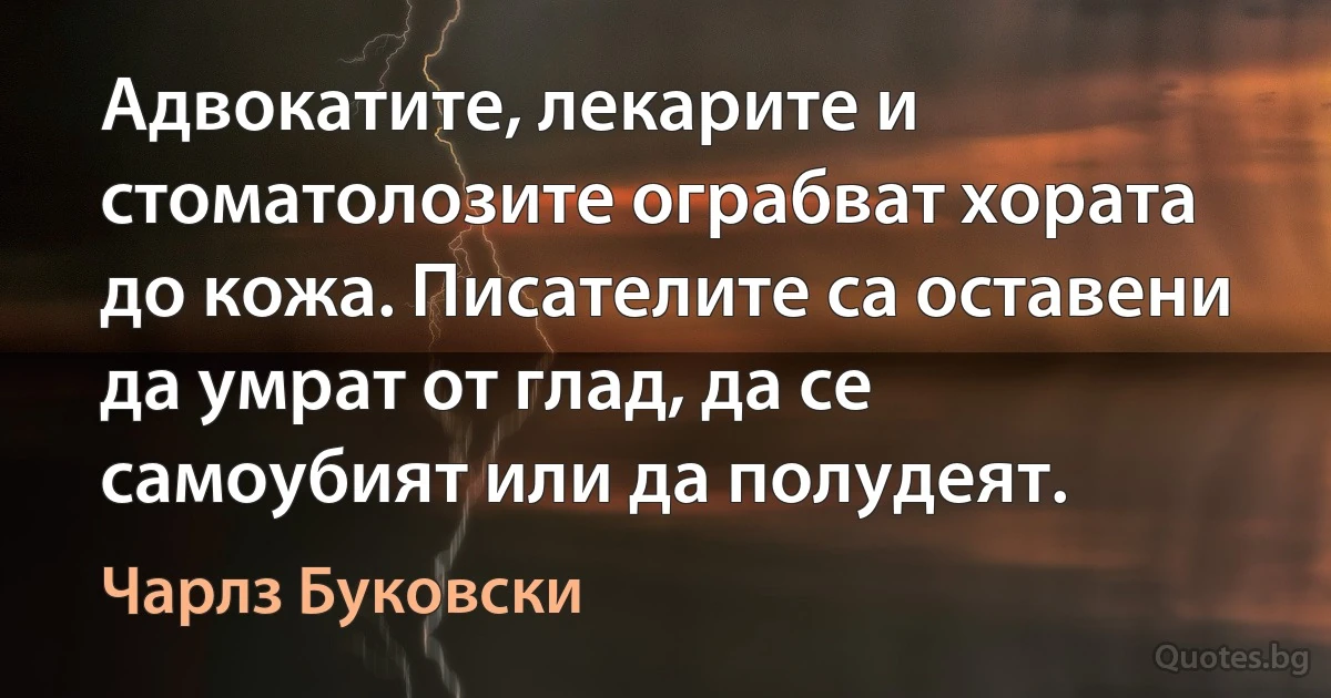 Адвокатите, лекарите и стоматолозите ограбват хората до кожа. Писателите са оставени да умрат от глад, да се самоубият или да полудеят. (Чарлз Буковски)