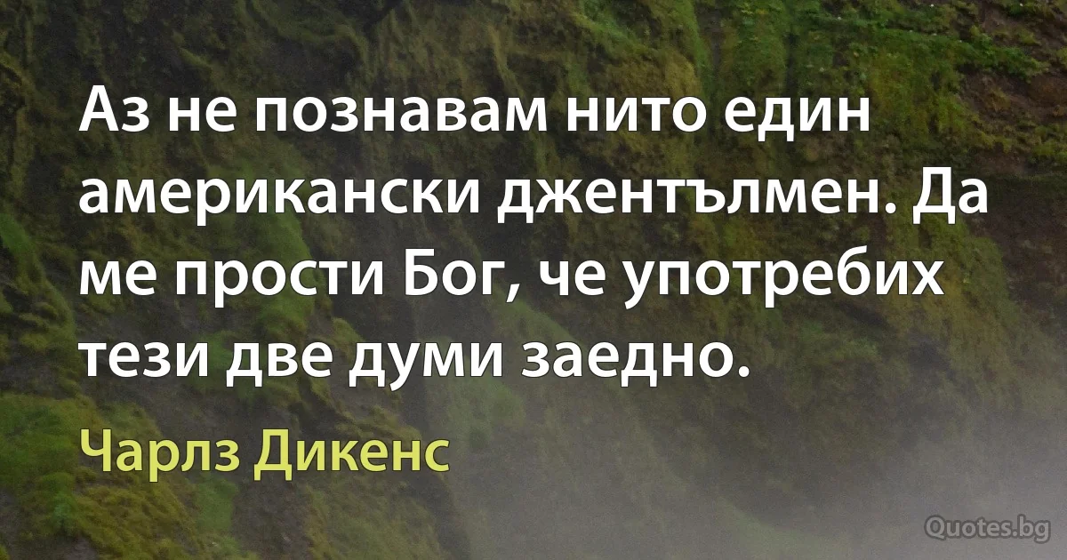 Аз не познавам нито един американски джентълмен. Да ме прости Бог, че употребих тези две думи заедно. (Чарлз Дикенс)